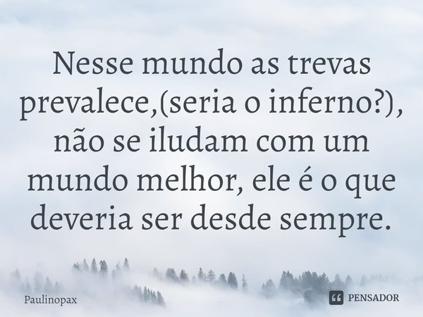 ⁠Nesse mundo as trevas prevalece,(seria o inferno?), não se iludam com um mundo melhor, ele é o que deveria ser desde sempre.... Frase de Paulinopax.