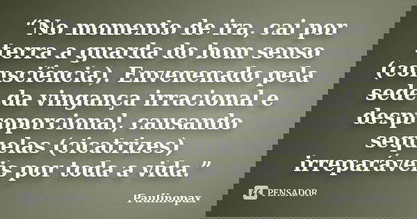 “No momento de ira, cai por terra a guarda do bom senso (consciência). Envenenado pela sede da vingança irracional e desproporcional, causando sequelas (cicatri... Frase de Paulinopax.