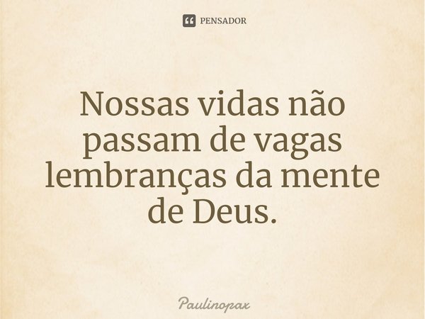 Nossas vidas não passam de vagas lembranças da mente de Deus.... Frase de Paulinopax.