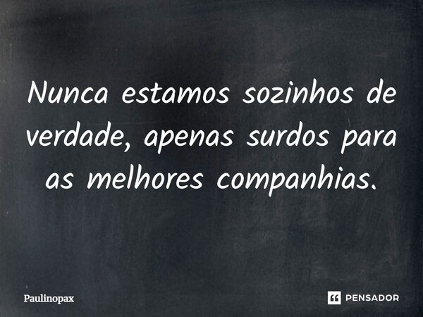 ⁠Nunca estamos sozinhos de verdade, apenas surdos para as melhores companhias.... Frase de Paulinopax.