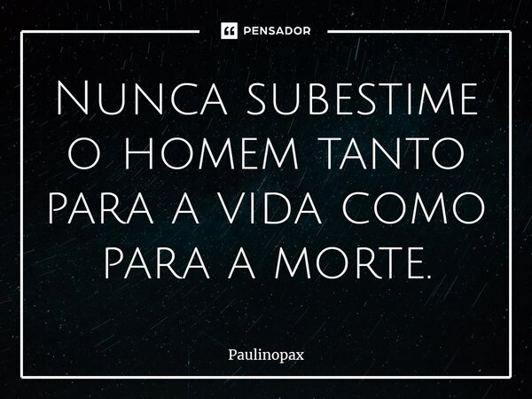 Nunca subestime o homem tanto para a vida como para a morte.⁠... Frase de Paulinopax.
