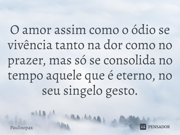 ⁠O amor assim como o ódio se vivência tanto na dor como no prazer, mas só se consolida no tempo aquele que é eterno, no seu singelo gesto.... Frase de Paulinopax.