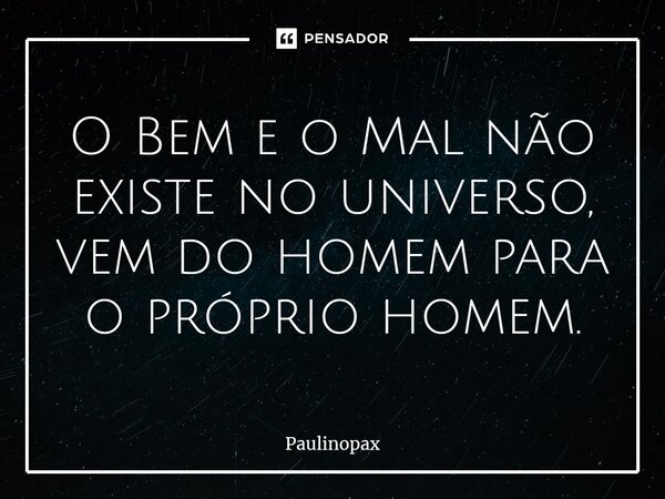 ⁠O Bem e o Mal não existe no universo, vem do homem para o próprio homem.... Frase de Paulinopax.