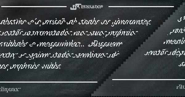 O destino é a prisão de todos os ignorantes, pois estão acorrentados nas suas próprias mediocridades e mesquinhez... Busquem então despertar, e sejam todos senh... Frase de Paulinopax.
