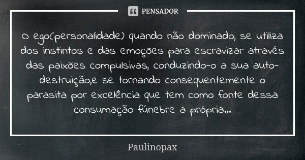 O ego(personalidade) quando não dominado, se utiliza dos instintos e das emoções para escravizar através das paixões compulsivas, conduzindo-o a sua auto-destru... Frase de Paulinopax.