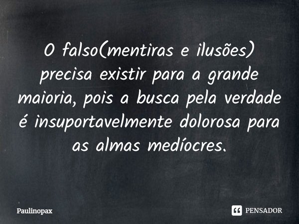 ⁠O falso(mentiras e ilusões) precisa existir para a grande maioria, pois a busca pela verdade é insuportavelmente dolorosa para as almas medíocres.... Frase de Paulinopax.