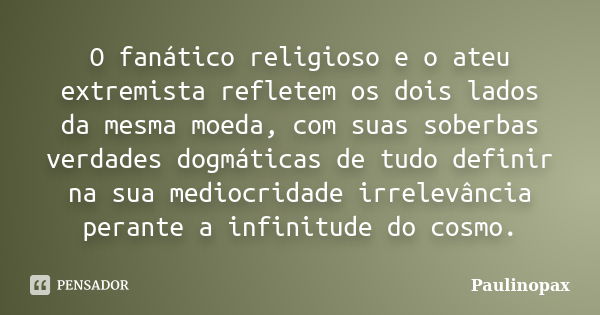 O fanático religioso e o ateu extremista refletem os dois lados da mesma moeda, com suas soberbas verdades dogmáticas de tudo definir na sua mediocridade irrele... Frase de Paulinopax.