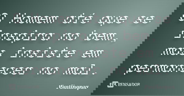 O Homem até que se inspira no bem, mas insiste em permanecer no mal.... Frase de Paulinopax.