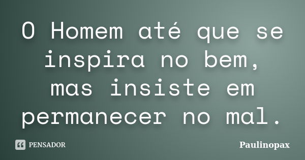 O Homem até que se inspira no bem, mas insiste em permanecer no mal.... Frase de Paulinopax.