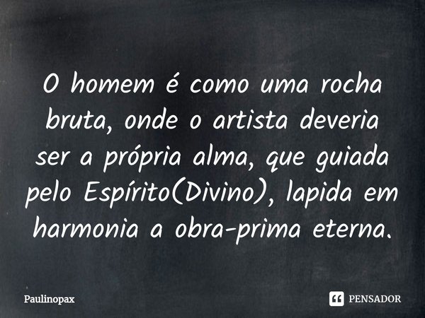 ⁠O homem é como uma rocha bruta, onde o artista deveria ser a própria alma, que guiada pelo Espírito(Divino), lapida em harmonia a obra-prima eterna.... Frase de Paulinopax.