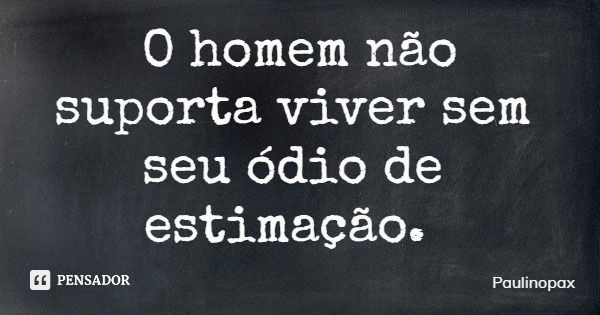 O homem não suporta viver sem seu ódio de estimação.... Frase de Paulinopax.
