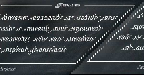 O homem necessita se rotular para suportar o mundo, pois enquanto não se encontra, vive nas sombras de sua própria ignorância.... Frase de Paulinopax.