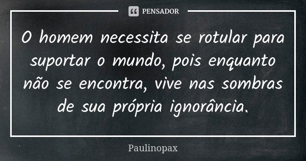 O homem necessita se rotular para suportar o mundo, pois enquanto não se encontra, vive nas sombras de sua própria ignorância.... Frase de Paulinopax.