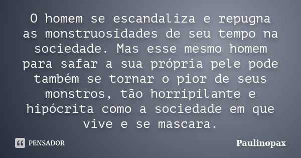 O homem se escandaliza e repugna as monstruosidades de seu tempo na sociedade. Mas esse mesmo homem para safar a sua própria pele pode também se tornar o pior d... Frase de Paulinopax.