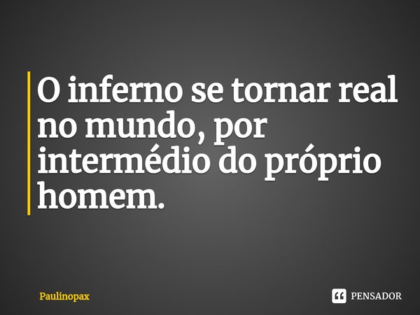 ⁠O inferno se tornar real no mundo, por intermédio do próprio homem.... Frase de Paulinopax.