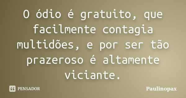 O ódio é gratuito, que facilmente contagia multidões, e por ser tão prazeroso é altamente viciante.... Frase de Paulinopax.