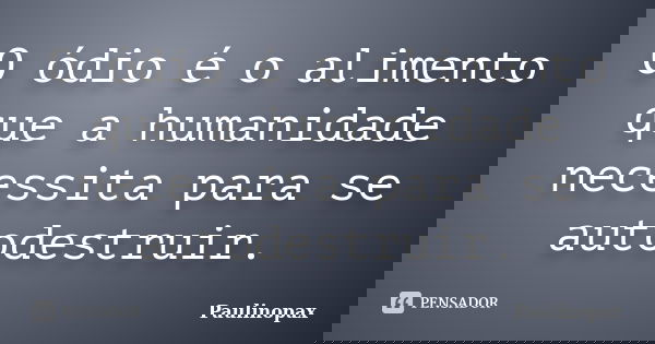 O ódio é o alimento que a humanidade necessita para se autodestruir.... Frase de Paulinopax.