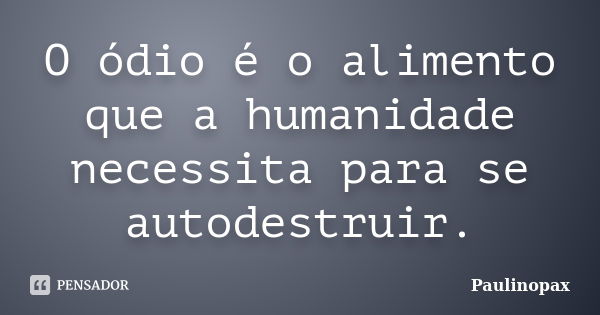 O ódio é o alimento que a humanidade necessita para se autodestruir.... Frase de Paulinopax.