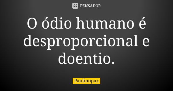 O ódio humano é desproporcional e doentio.... Frase de Paulinopax.