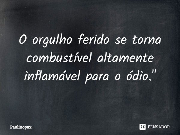 ⁠O orgulho ferido se torna combustível altamente inflamável para o ódio."... Frase de Paulinopax.