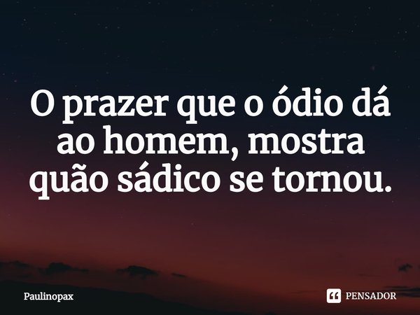 ⁠O prazer que o ódio dá ao homem, mostra quão sádico se tornou.... Frase de Paulinopax.