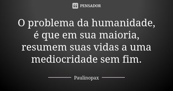 O problema da humanidade, é que em sua maioria, resumem suas vidas a uma mediocridade sem fim.... Frase de Paulinopax.