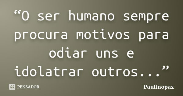 “O ser humano sempre procura motivos para odiar uns e idolatrar outros...”... Frase de Paulinopax.