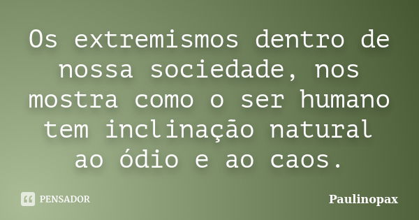 Os extremismos dentro de nossa sociedade, nos mostra como o ser humano tem inclinação natural ao ódio e ao caos.... Frase de Paulinopax.