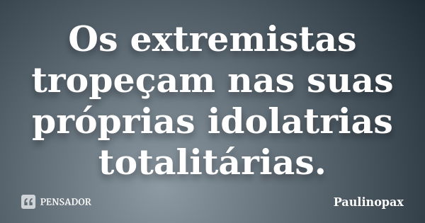 Os extremistas tropeçam nas suas próprias idolatrias totalitárias.... Frase de Paulinopax.