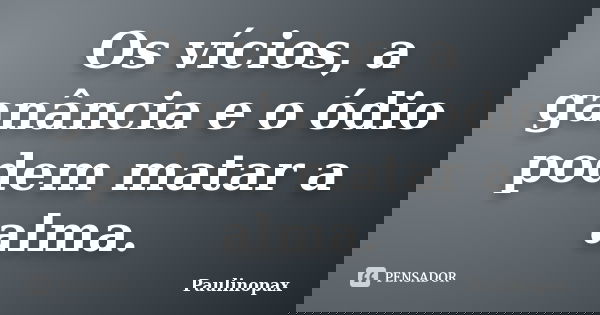 Os vícios, a ganância e o ódio podem matar a alma.... Frase de Paulinopax.