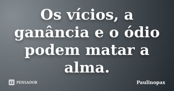 Os vícios, a ganância e o ódio podem matar a alma.... Frase de Paulinopax.