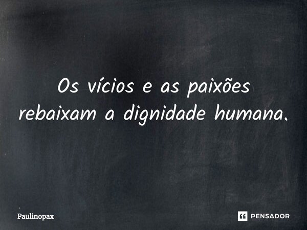 ⁠Os vícios e as paixões rebaixam a dignidade humana.... Frase de Paulinopax.