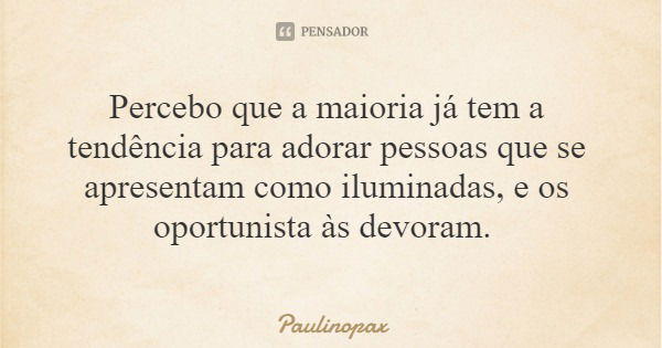 Percebo que a maioria já tem a tendência para adorar pessoas que se apresentam como iluminadas, e os oportunista às devoram.... Frase de Paulinopax.