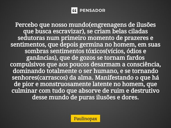 ⁠Percebo que nosso mundo(engrenagens de ilusões que busca escravizar), se criam belas ciladas sedutoras num primeiro momento de prazeres e sentimentos, que depo... Frase de Paulinopax.