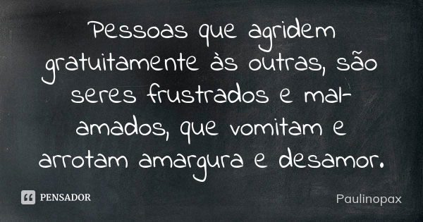 Pessoas que agridem gratuitamente às outras, são seres frustrados e mal-amados, que vomitam e arrotam amargura e desamor.... Frase de Paulinopax.