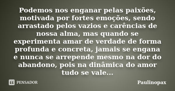 Podemos nos enganar pelas paixões, motivada por fortes emoções, sendo arrastado pelos vazios e carências de nossa alma, mas quando se experimenta amar de verdad... Frase de Paulinopax.