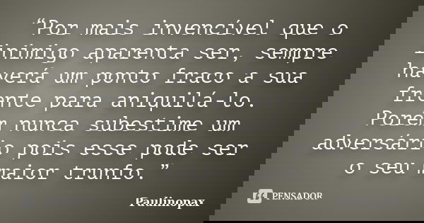 “Por mais invencível que o inimigo aparenta ser, sempre haverá um ponto fraco a sua frente para aniquilá-lo. Porém nunca subestime um adversário pois esse pode ... Frase de Paulinopax.
