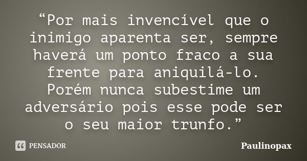 “Por mais invencível que o inimigo aparenta ser, sempre haverá um ponto fraco a sua frente para aniquilá-lo. Porém nunca subestime um adversário pois esse pode ... Frase de Paulinopax.