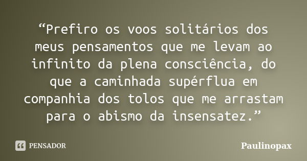 “Prefiro os voos solitários dos meus pensamentos que me levam ao infinito da plena consciência, do que a caminhada supérflua em companhia dos tolos que me arras... Frase de Paulinopax.