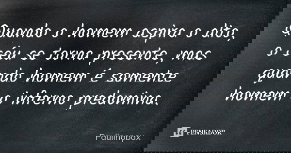 Quando o homem aspira o alto, o céu se torna presente, mas quando homem é somente homem o inferno predomina.... Frase de Paulinopax.