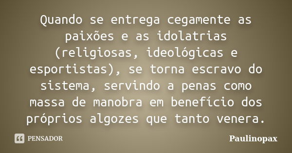 Quando se entrega cegamente as paixões e as idolatrias (religiosas, ideológicas e esportistas), se torna escravo do sistema, servindo a penas como massa de mano... Frase de Paulinopax.