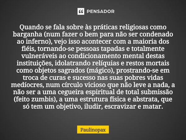 ⁠Quando se fala sobre às práticas religiosas como barganha (num fazer o bem para não ser condenado ao inferno), vejo isso acontecer com a maioria dos fiéis, tor... Frase de Paulinopax.