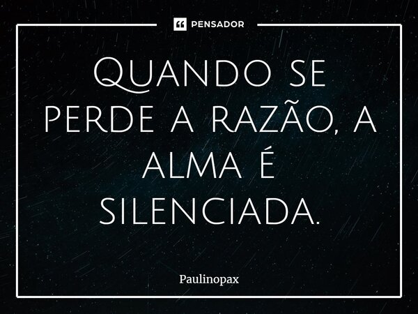⁠Quando se perde a razão, a alma é silenciada.... Frase de Paulinopax.