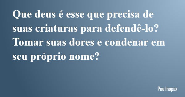 Que deus é esse que precisa de suas criaturas para defendê-lo? Tomar suas dores e condenar em seu próprio nome?... Frase de Paulinopax.