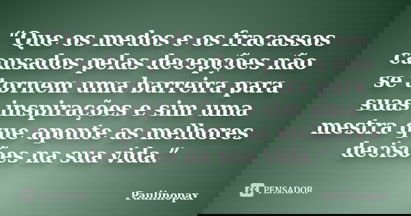 “Que os medos e os fracassos causados pelas decepções não se tornem uma barreira para suas inspirações e sim uma mestra que aponte as melhores decisões na sua v... Frase de Paulinopax.