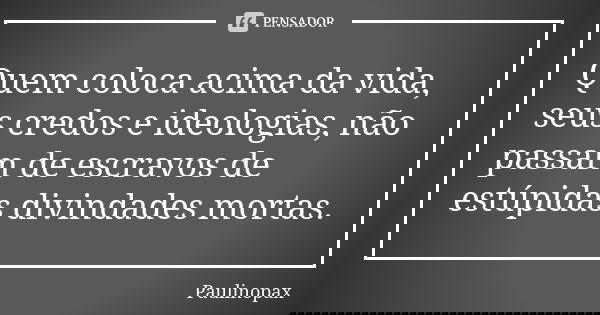 Quem coloca acima da vida, seus credos e ideologias, não passam de escravos de estúpidas divindades mortas.... Frase de Paulinopax.