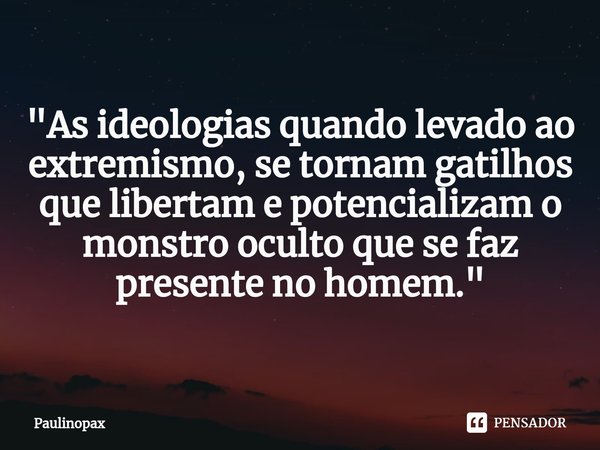 ⁠"As ideologias quando levado ao extremismo, se tornam gatilhos que libertam e potencializam o monstro oculto que se faz presente no homem."... Frase de Paulinopax.