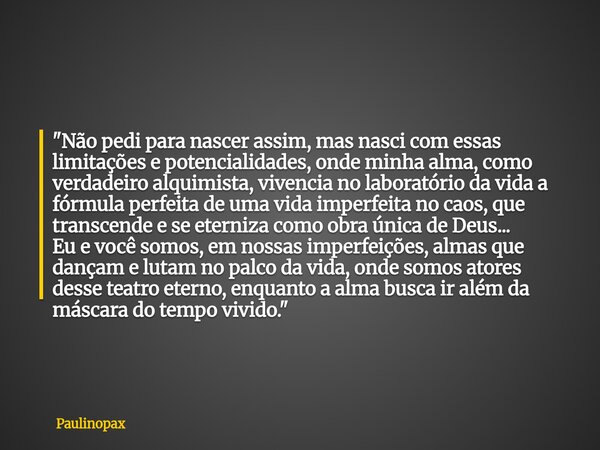 "Não pedi para nascer assim, mas nasci com essas limitações e potencialidades, onde minha alma, como verdadeiro alquimista, vivencia no laboratório da vida... Frase de Paulinopax.