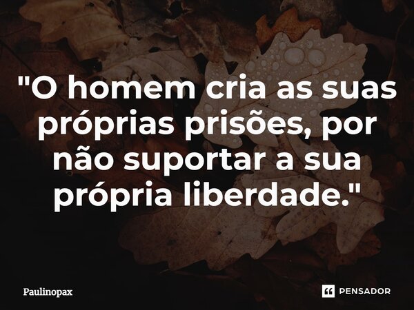⁠"O homem cria as suas próprias prisões, por não suportar a sua própria liberdade."... Frase de Paulinopax.
