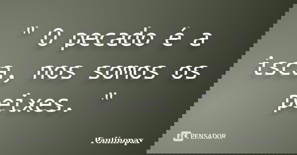 " O pecado é a isca, nos somos os peixes. "... Frase de Paulinopax.